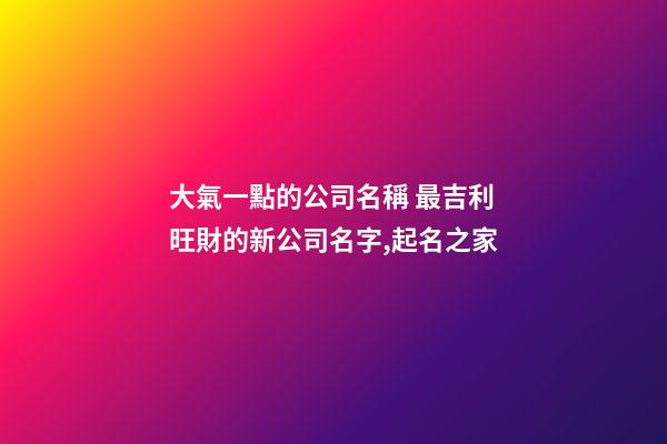 大氣一點的公司名稱 最吉利旺財的新公司名字,起名之家-第1張-公司起名-玄機派